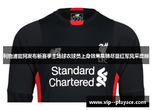 利物浦官网发布新赛季主场球衣球员上身效果集锦尽显红军风采震撼