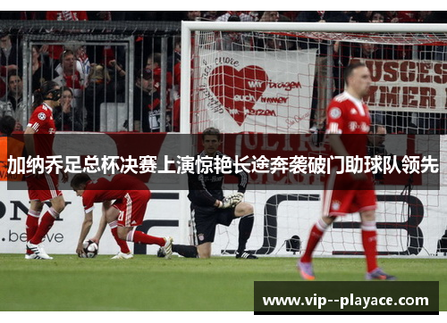 加纳乔足总杯决赛上演惊艳长途奔袭破门助球队领先