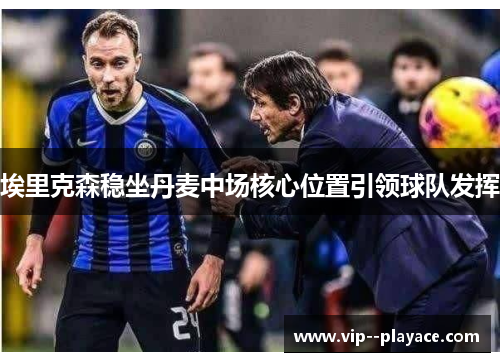 埃里克森稳坐丹麦中场核心位置引领球队发挥 埃里克森稳坐丹麦中场核心位置引领球队发挥