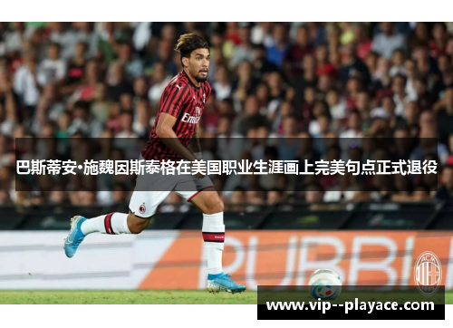 巴斯蒂安·施魏因斯泰格在美国职业生涯画上完美句点正式退役