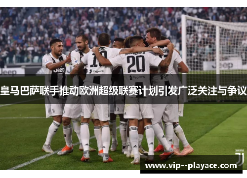 皇马巴萨联手推动欧洲超级联赛计划引发广泛关注与争议 皇马巴萨联手推动欧洲超级联赛计划引发广泛关注与争议