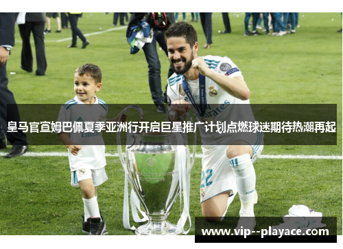 皇马官宣姆巴佩夏季亚洲行开启巨星推广计划点燃球迷期待热潮再起 皇马官宣姆巴佩夏季亚洲行开启巨星推广计划点燃球迷期待热潮再起