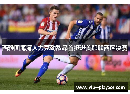 西雅图海湾人力克劲敌昂首挺进美职联西区决赛 西雅图海湾人力克劲敌昂首挺进美职联西区决赛