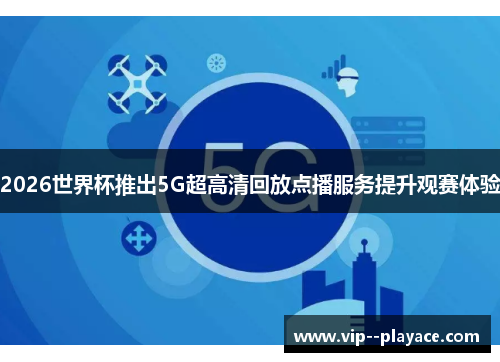 2026世界杯推出5G超高清回放点播服务提升观赛体验 2026世界杯推出5G超高清回放点播服务提升观赛体验