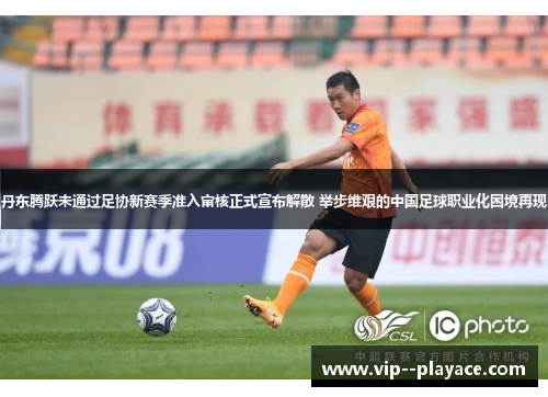 丹东腾跃未通过足协新赛季准入审核正式宣布解散 举步维艰的中国足球职业化困境再现