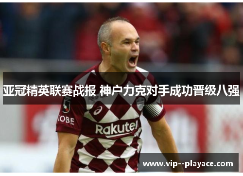 亚冠精英联赛战报 神户力克对手成功晋级八强