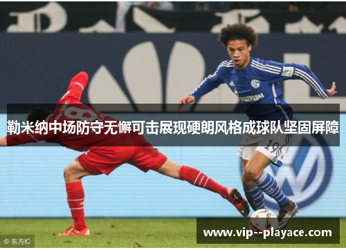 勒米纳中场防守无懈可击展现硬朗风格成球队坚固屏障 勒米纳中场防守无懈可击展现硬朗风格成球队坚固屏障