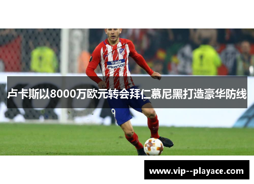 卢卡斯以8000万欧元转会拜仁慕尼黑打造豪华防线