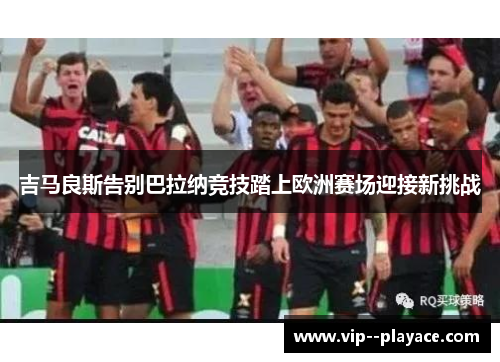吉马良斯告别巴拉纳竞技踏上欧洲赛场迎接新挑战 吉马良斯告别巴拉纳竞技踏上欧洲赛场迎接新挑战
