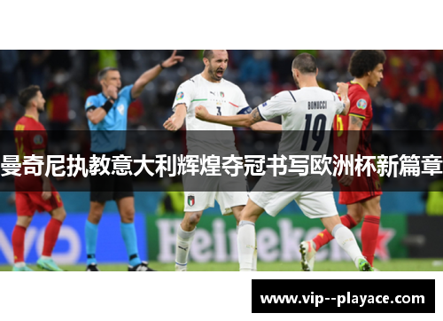 曼奇尼执教意大利辉煌夺冠书写欧洲杯新篇章