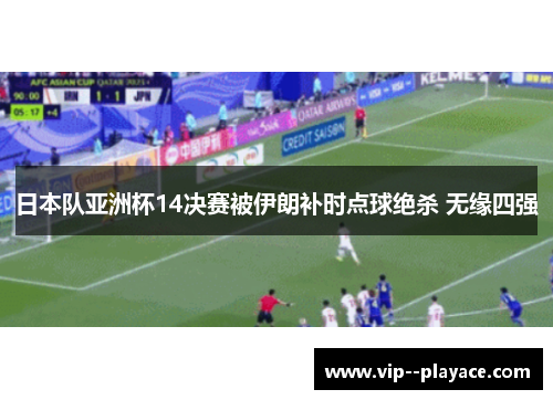 日本队亚洲杯14决赛被伊朗补时点球绝杀 无缘四强