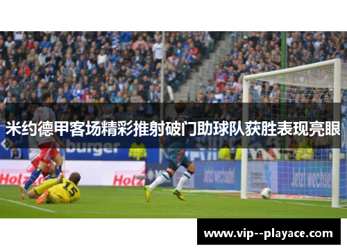 米约德甲客场精彩推射破门助球队获胜表现亮眼