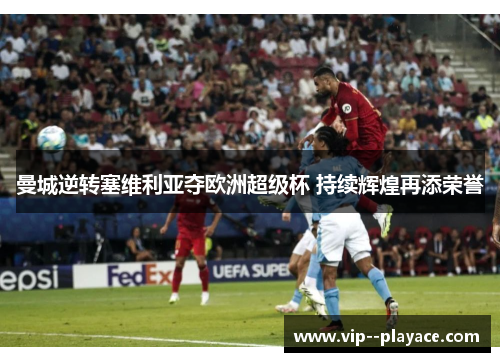 曼城逆转塞维利亚夺欧洲超级杯 持续辉煌再添荣誉 曼城逆转塞维利亚夺欧洲超级杯 持续辉煌再添荣誉