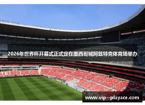 2026年世界杯开幕式正式定在墨西哥城阿兹特克体育场举办 2026年世界杯开幕式正式定在墨西哥城阿兹特克体育场举办