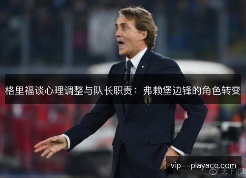格里福谈心理调整与队长职责:弗赖堡边锋的角色转变 格里福谈心理调整与队长职责:弗赖堡边锋的角色转变