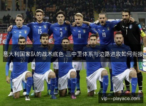 意大利国家队的战术底色 三中卫体系与边路进攻如何衔接 意大利国家队的战术底色 三中卫体系与边路进攻如何衔接